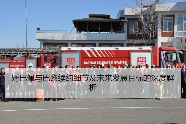 姆巴佩与巴黎续约细节及未来发展目标的深度解析